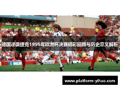 德国逆袭捷克1996年欧洲杯决赛精彩回顾与历史意义解析