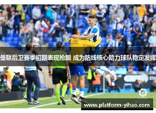曼联后卫赛季初期表现抢眼 成为防线核心助力球队稳定发挥