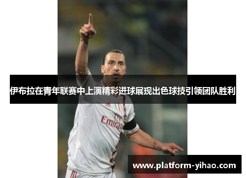 伊布拉在青年联赛中上演精彩进球展现出色球技引领团队胜利