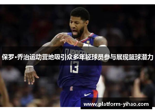 保罗·乔治运动营地吸引众多年轻球员参与展现篮球潜力