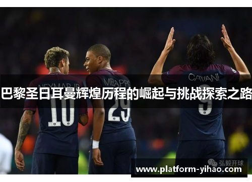 巴黎圣日耳曼辉煌历程的崛起与挑战探索之路