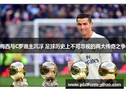 梅西与C罗谁主沉浮 足球历史上不可忽视的两大传奇之争