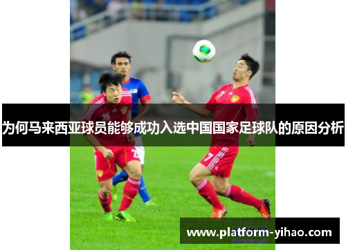 为何马来西亚球员能够成功入选中国国家足球队的原因分析