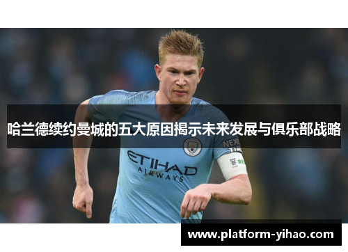 哈兰德续约曼城的五大原因揭示未来发展与俱乐部战略