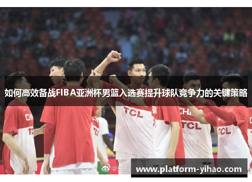如何高效备战FIBA亚洲杯男篮入选赛提升球队竞争力的关键策略