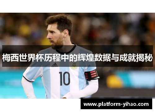 梅西世界杯历程中的辉煌数据与成就揭秘